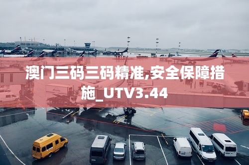 澳門(mén)三碼三碼精準(zhǔn),安全保障措施_UTV3.44