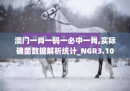 澳門一肖一碼一必中一肖,實際確鑿數(shù)據(jù)解析統(tǒng)計_NGR3.10