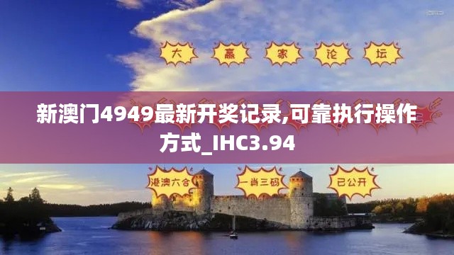 新澳門4949最新開獎記錄,可靠執(zhí)行操作方式_IHC3.94