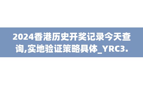 2024香港歷史開(kāi)獎(jiǎng)記錄今天查詢(xún),實(shí)地驗(yàn)證策略具體_YRC3.33