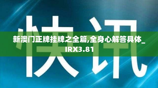 新澳門正牌掛牌之全篇,全身心解答具體_IRX3.81