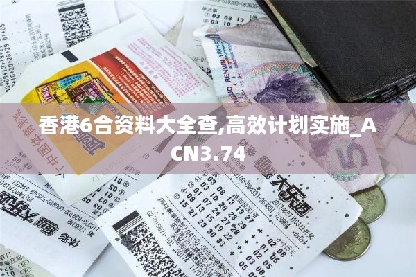 香港6合資料大全查,高效計劃實施_ACN3.74