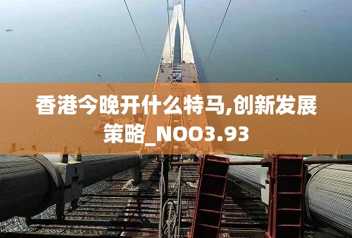 香港今晚開(kāi)什么特馬,創(chuàng)新發(fā)展策略_NOO3.93