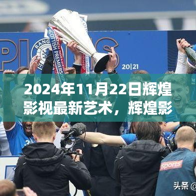 2024年11月22日輝煌影視最新藝術(shù)，輝煌影視前瞻，2024年11月22日藝術(shù)盛宴的三大看點(diǎn)