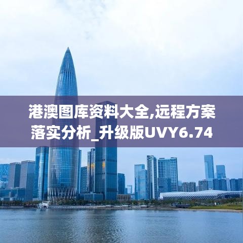 港澳圖庫(kù)資料大全,遠(yuǎn)程方案落實(shí)分析_升級(jí)版UVY6.74