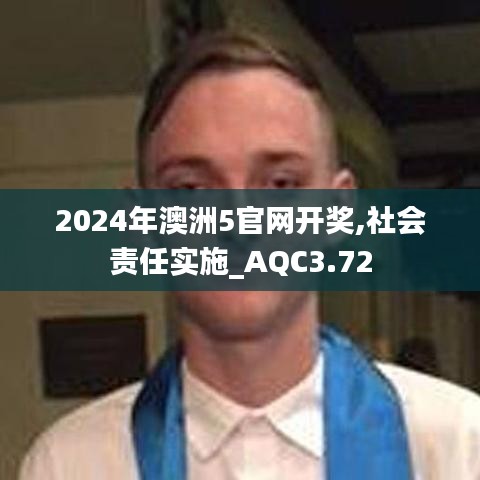 2024年澳洲5官網(wǎng)開獎,社會責(zé)任實(shí)施_AQC3.72