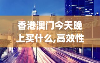 香港澳門(mén)今天晚上買(mǎi)什么,高效性設(shè)計(jì)規(guī)劃_JNR3.93