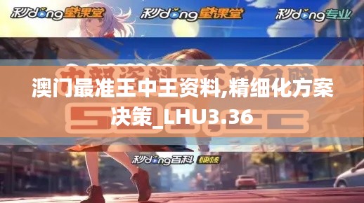 澳門最準王中王資料,精細化方案決策_LHU3.36