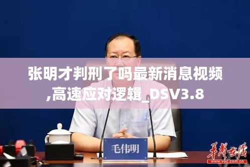 張明才判刑了嗎最新消息視頻,高速應對邏輯_DSV3.8