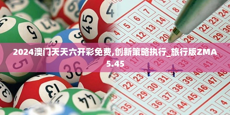 2024澳門天天六開彩免費(fèi),創(chuàng)新策略執(zhí)行_旅行版ZMA5.45