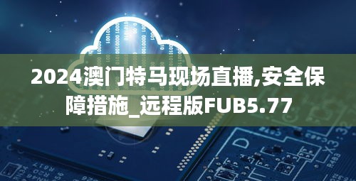 2024澳門特馬現(xiàn)場直播,安全保障措施_遠程版FUB5.77