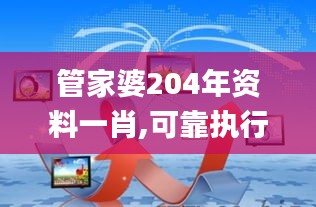 管家婆204年資料一肖,可靠執(zhí)行操作方式_內(nèi)容創(chuàng)作版TGH5.88