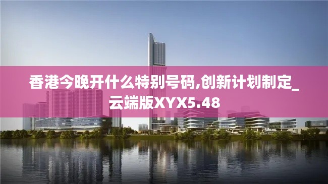 香港今晚開什么特別號(hào)碼,創(chuàng)新計(jì)劃制定_云端版XYX5.48