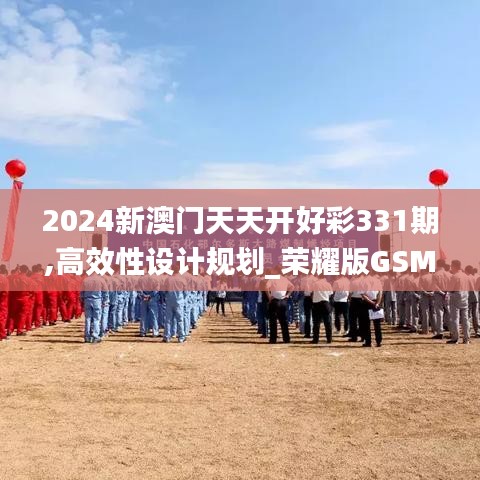 2024新澳門(mén)天天開(kāi)好彩331期,高效性設(shè)計(jì)規(guī)劃_榮耀版GSM11.51