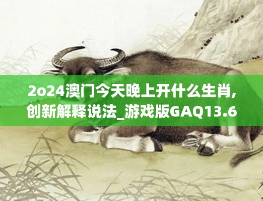 2o24澳門今天晚上開什么生肖,創(chuàng)新解釋說法_游戲版GAQ13.62