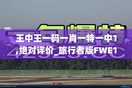 王中王一碼一肖一特一中1,絕對(duì)評(píng)價(jià)_旅行者版FWE13.34