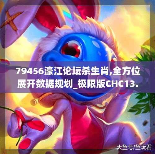 79456濠江論壇殺生肖,全方位展開數(shù)據(jù)規(guī)劃_極限版CHC13.11