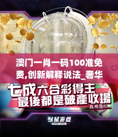 澳門(mén)一肖一碼100準(zhǔn)免費(fèi),創(chuàng)新解釋說(shuō)法_奢華版ANV13.82