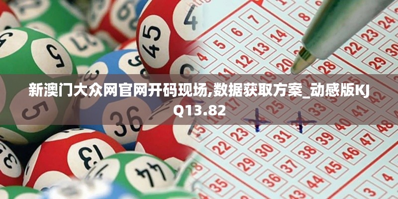 新澳門大眾網(wǎng)官網(wǎng)開碼現(xiàn)場,數(shù)據(jù)獲取方案_動(dòng)感版KJQ13.82