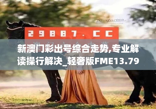 新澳門彩出號綜合走勢,專業(yè)解讀操行解決_輕奢版FME13.79