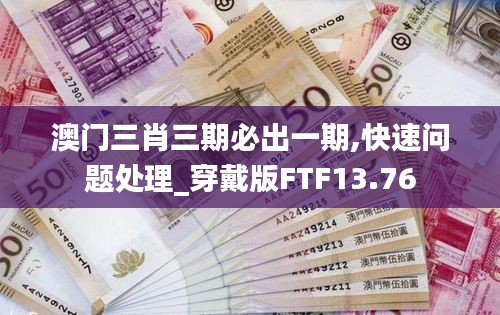 澳門三肖三期必出一期,快速問題處理_穿戴版FTF13.76
