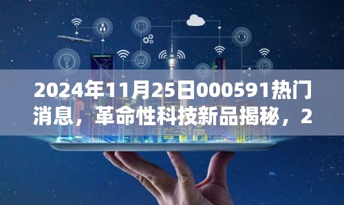 革命性科技新品揭秘，引領(lǐng)未來(lái)科技潮流的全新體驗(yàn)，來(lái)自000591的震撼體驗(yàn)，日期為2024年11月25日