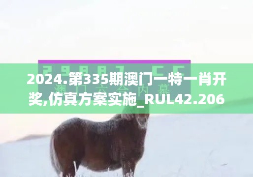 2024.第335期澳門一特一肖開獎(jiǎng),仿真方案實(shí)施_RUL42.206高效版