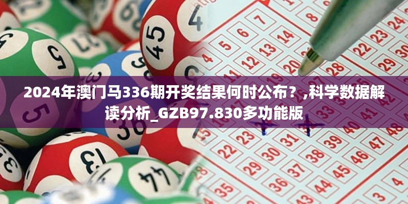 2024年澳門馬336期開獎(jiǎng)結(jié)果何時(shí)公布？,科學(xué)數(shù)據(jù)解讀分析_GZB97.830多功能版