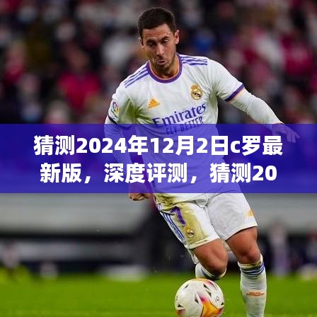 猜測(cè)2024年12月2日c羅最新版，深度評(píng)測(cè)，猜測(cè)2024年12月2日C羅最新版——特性、體驗(yàn)、競(jìng)品對(duì)比及目標(biāo)用戶群體分析
