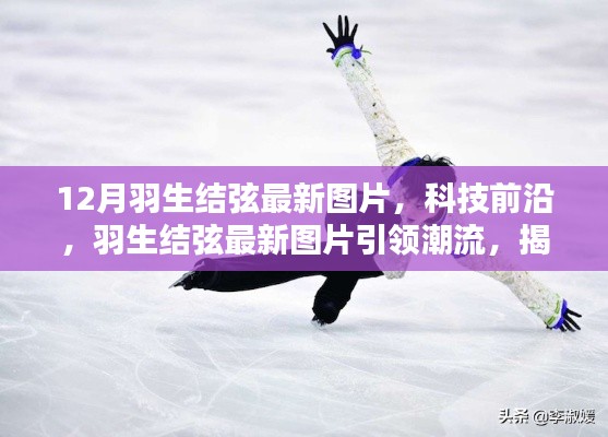 羽生結(jié)弦最新圖片引領(lǐng)潮流，揭秘科技前沿與高科技產(chǎn)品新篇章