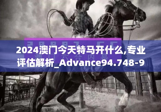 2024澳門今天特馬開什么,專業(yè)評估解析_Advance94.748-9