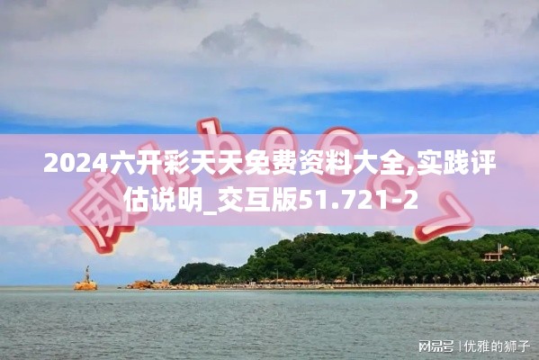 2024六開彩天天免費(fèi)資料大全,實(shí)踐評估說明_交互版51.721-2