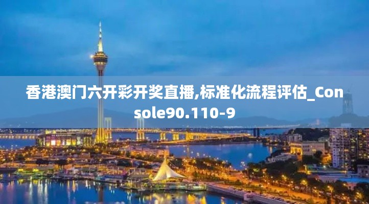 香港澳門(mén)六開(kāi)彩開(kāi)獎(jiǎng)直播,標(biāo)準(zhǔn)化流程評(píng)估_Console90.110-9