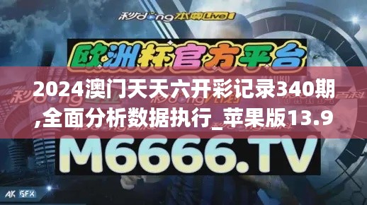 2024澳門天天六開彩記錄340期,全面分析數(shù)據(jù)執(zhí)行_蘋果版13.944-5