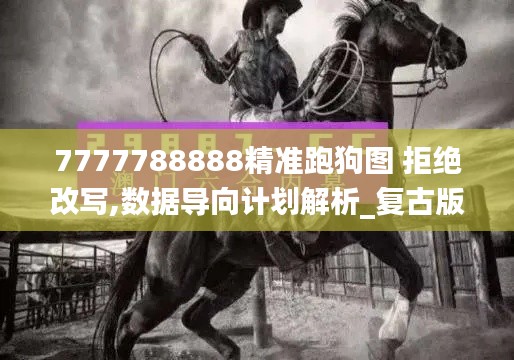 7777788888精準跑狗圖 拒絕改寫,數(shù)據(jù)導向計劃解析_復古版77.215