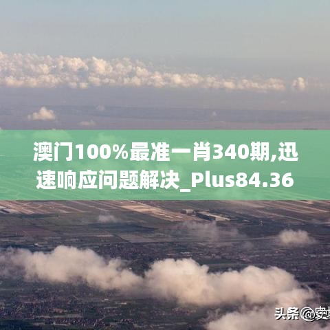 澳門100%最準一肖340期,迅速響應問題解決_Plus84.368-4