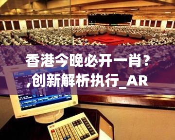 香港今晚必開(kāi)一肖？,創(chuàng)新解析執(zhí)行_AR4.161