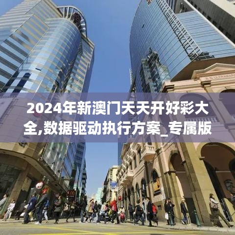 2024年新澳門天天開好彩大全,數(shù)據(jù)驅(qū)動(dòng)執(zhí)行方案_專屬版2.702
