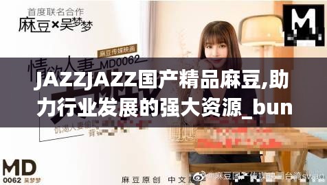 JAZZJAZZ國產(chǎn)精品麻豆,助力行業(yè)發(fā)展的強(qiáng)大資源_bundle6.864