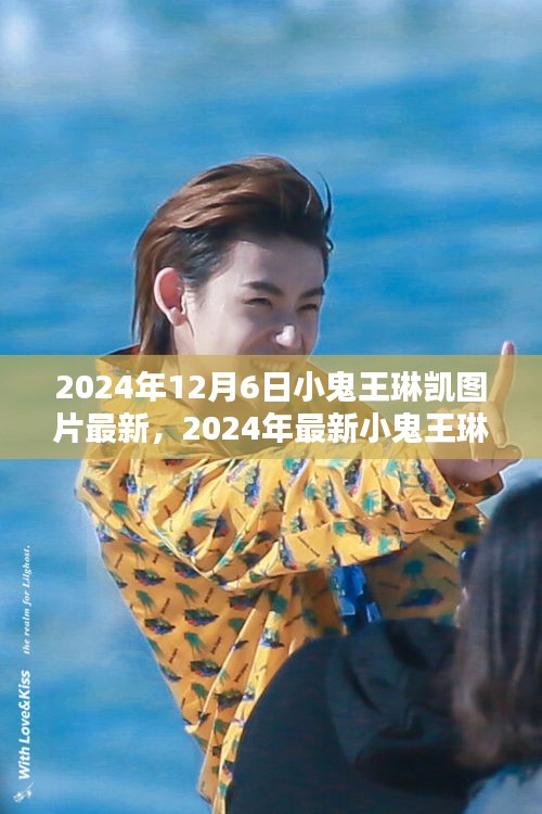 2024年12月6日小鬼王琳凱圖片最新，2024年最新小鬼王琳凱圖片獲取攻略，一步步教你如何輕松獲取高清美圖