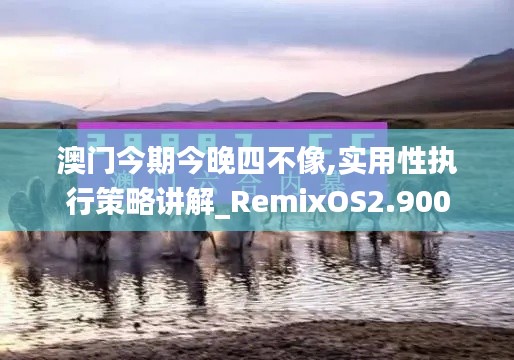 澳門今期今晚四不像,實(shí)用性執(zhí)行策略講解_RemixOS2.900