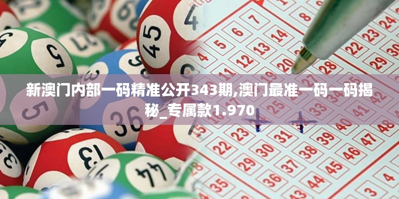 新澳門內(nèi)部一碼精準(zhǔn)公開343期,澳門最準(zhǔn)一碼一碼揭秘_專屬款1.970