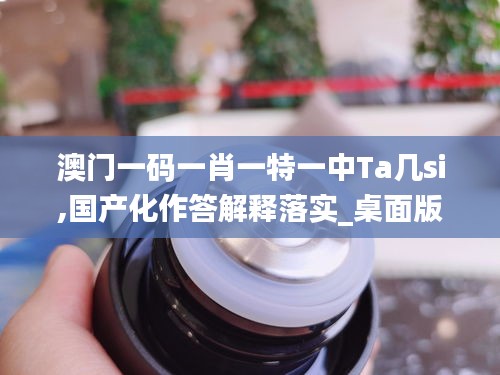 澳門一碼一肖一特一中Ta幾si,國(guó)產(chǎn)化作答解釋落實(shí)_桌面版3.505