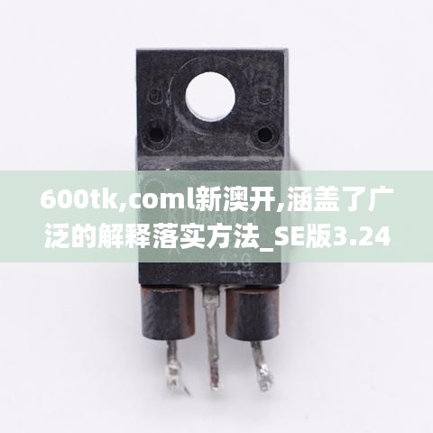 600tk,coml新澳開,涵蓋了廣泛的解釋落實方法_SE版3.245