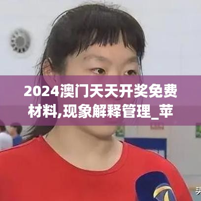 2024澳門天天開獎免費材料,現(xiàn)象解釋管理_蘋果版4.839