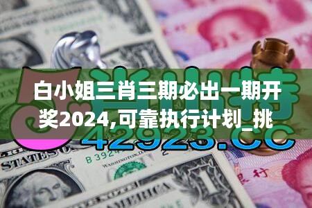 白小姐三肖三期必出一期開獎2024,可靠執(zhí)行計劃_挑戰(zhàn)款15.661