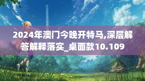 2024年澳門今晚開特馬,深層解答解釋落實_桌面款10.109