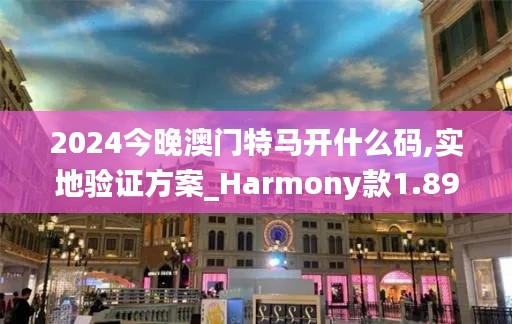 2024今晚澳門特馬開什么碼,實地驗證方案_Harmony款1.891
