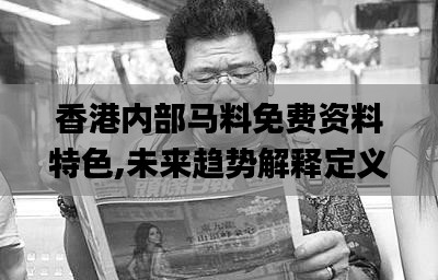 香港內(nèi)部馬料免費(fèi)資料特色,未來趨勢解釋定義_V版2.440