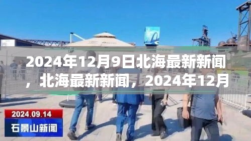 北海最新新聞深度評(píng)測(cè)與介紹，重大更新，時(shí)間戳2024年12月9日